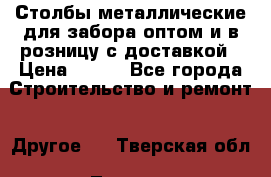 Столбы металлические для забора оптом и в розницу с доставкой › Цена ­ 210 - Все города Строительство и ремонт » Другое   . Тверская обл.,Тверь г.